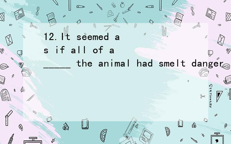 12.It seemed as if all of a _____ the animal had smelt danger in the air.A.suddenB.momentC.minuteD.once17.I walked _____ the Seventh Avenue to catch a bus.A.untilB.as long asC.as far asD.till19.When hosts place dishes on the table,they will arrange t