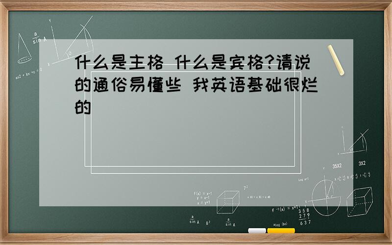 什么是主格 什么是宾格?请说的通俗易懂些 我英语基础很烂的