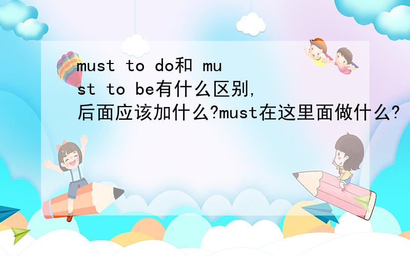 must to do和 must to be有什么区别,后面应该加什么?must在这里面做什么?