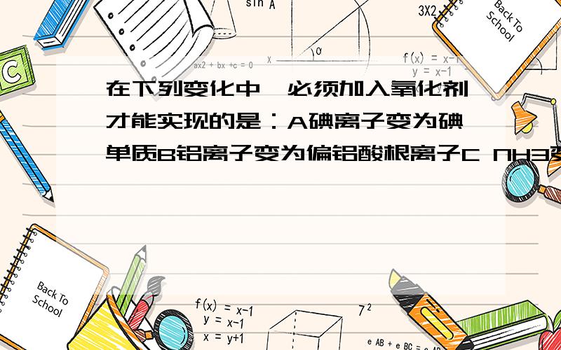 在下列变化中,必须加入氧化剂才能实现的是：A碘离子变为碘单质B铝离子变为偏铝酸根离子C NH3变为NH4＋ D三价铁离子变为二价铁离子 还要理由!第二题：浓度都为0.1mol/l的Na2CO3,NaNO3,NH4NO3三种