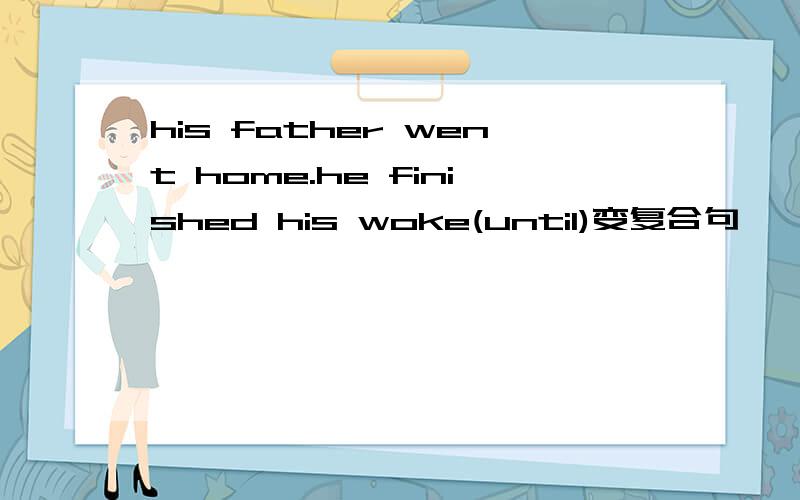 his father went home.he finished his woke(until)变复合句