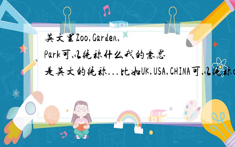 英文里Zoo,Garden,Park可以统称什么我的意思是英文的统称...比如UK,USA,CHINA可以统称countries...