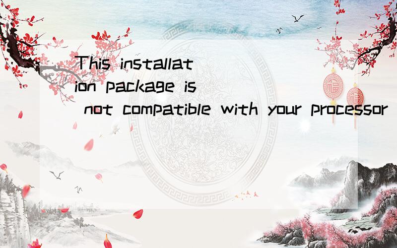 This installation package is not compatible with your processor type.It is designed for 32-bit proc可是我安装包的确是支持64位系统的.