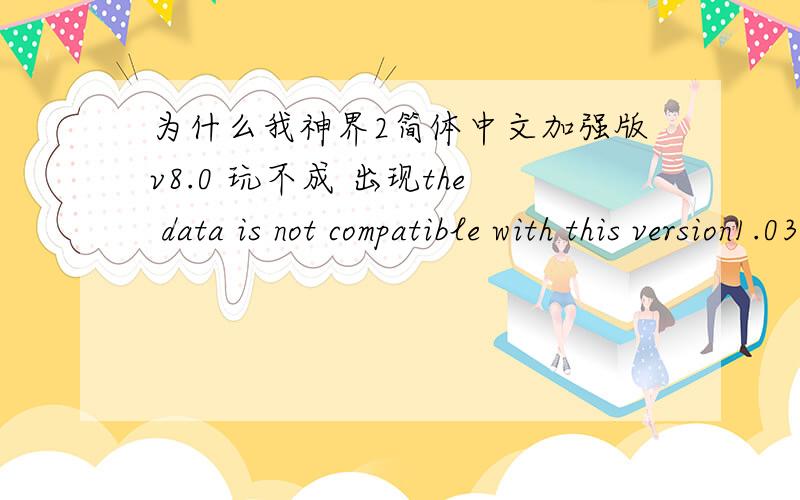 为什么我神界2简体中文加强版v8.0 玩不成 出现the data is not compatible with this version1.03升级档 打不上呀额 下过一个 可怎么用呀