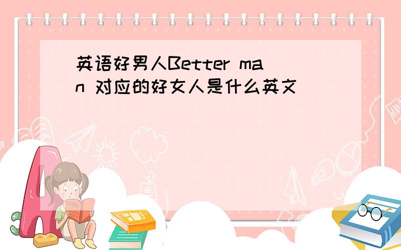 英语好男人Better man 对应的好女人是什么英文