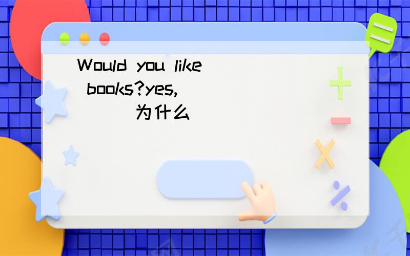 Would you like books?yes,( ) ( )为什么