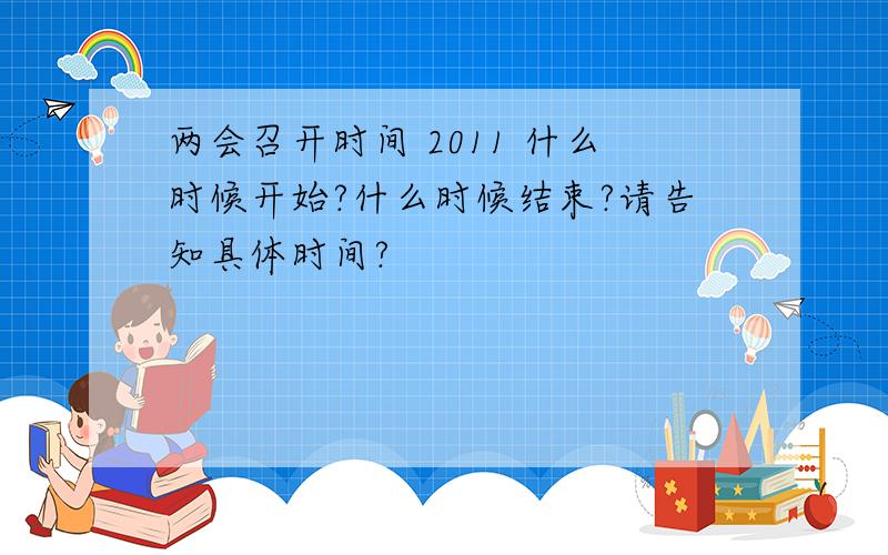 两会召开时间 2011 什么时候开始?什么时候结束?请告知具体时间?