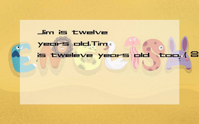 Jim is twelve years old.Tim is tweleve years old,too.（合并为同义句）