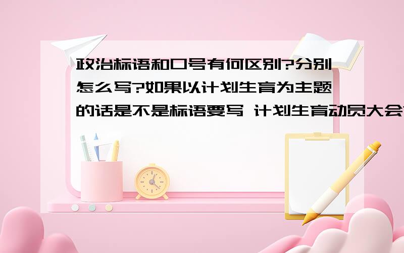 政治标语和口号有何区别?分别怎么写?如果以计划生育为主题的话是不是标语要写 计划生育动员大会?