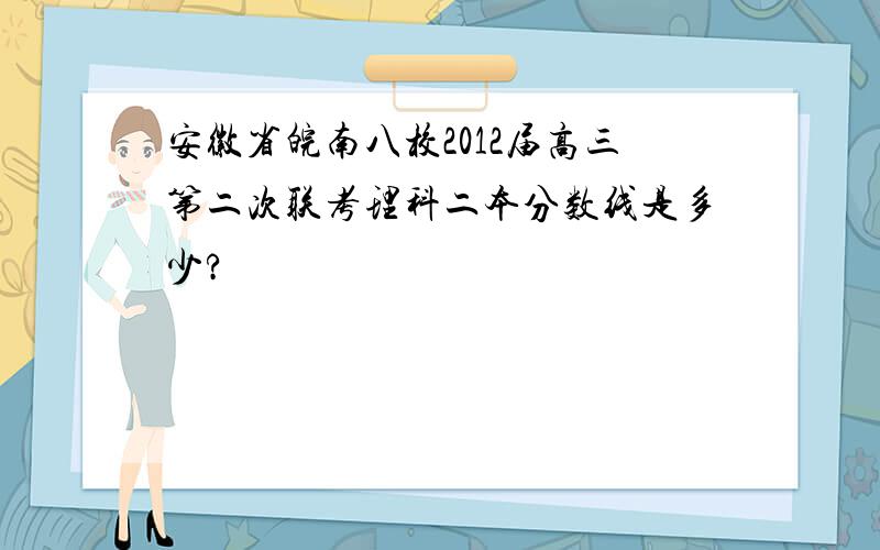 安徽省皖南八校2012届高三第二次联考理科二本分数线是多少?