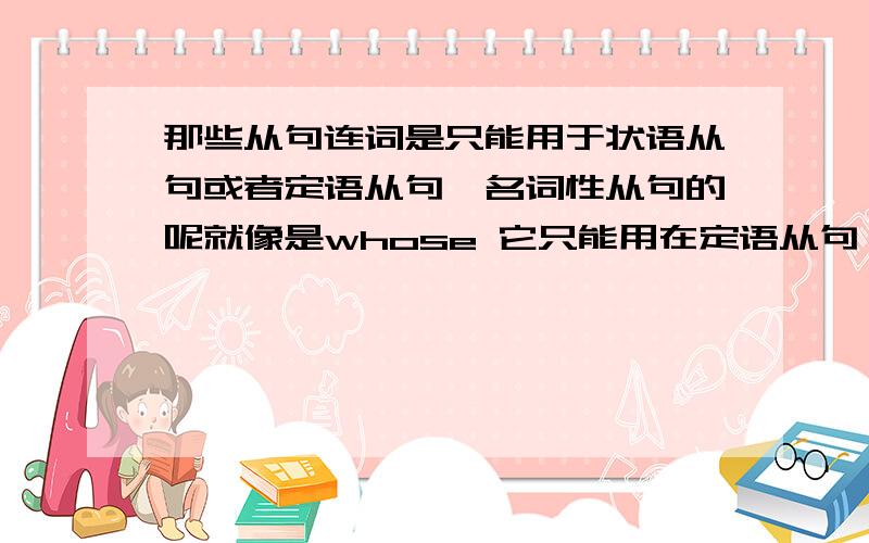 那些从句连词是只能用于状语从句或者定语从句、名词性从句的呢就像是whose 它只能用在定语从句、名词性从句但不能用于状语从句,还有那些连词有这种特殊情况呢好的话我会追加分