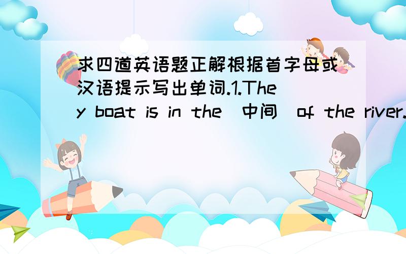 求四道英语题正解根据首字母或汉语提示写出单词.1.They boat is in the(中间)of the river.2.The amount of the people in China is(不可计数的).3.The(作料)of KFC is delicious.4..The white building s       at the backof the scho