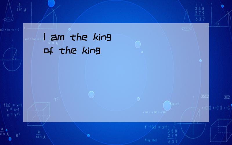 I am the king of the king