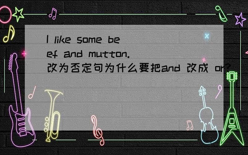 I like some beef and mutton.改为否定句为什么要把and 改成 or?