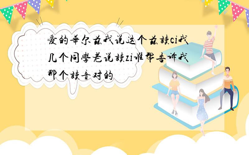 爱的华尔兹我说这个兹读ci我几个同学老说读zi谁帮告诉我那个读音对的