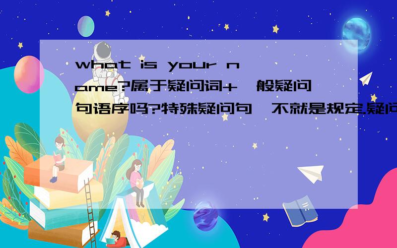 what is your name?属于疑问词+一般疑问句语序吗?特殊疑问句,不就是规定.疑问词+ 一般疑问句语序.还有一种是,疑问词做主语的话,是 疑问词+陈述句语序.what is your name?/ what does she look like 属于,第