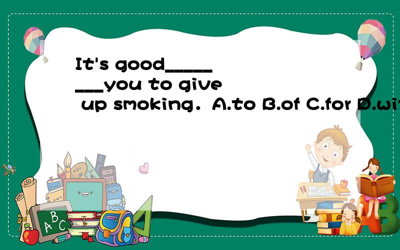 It's good________you to give up smoking．A.to B.of C.for D.with