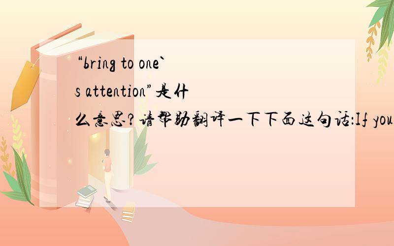 “bring to one`s attention”是什么意思?请帮助翻译一下下面这句话：If you come across a mistake while reading the  report ,please bring it to my attention.