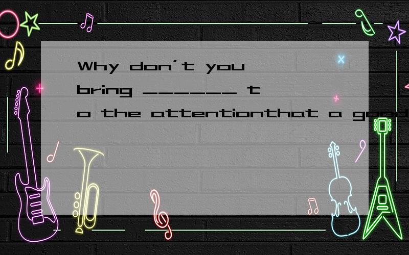 Why don’t you bring ______ to the attentionthat a good rest is badly needed?A.that\x05B.them\x05\x05C.this \x05D.it