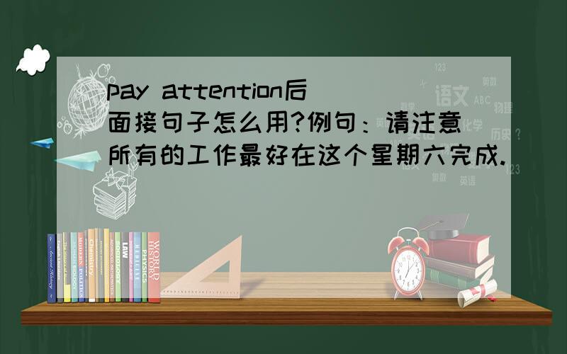 pay attention后面接句子怎么用?例句：请注意所有的工作最好在这个星期六完成.