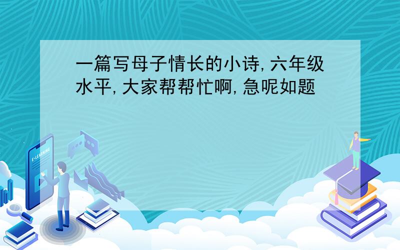 一篇写母子情长的小诗,六年级水平,大家帮帮忙啊,急呢如题