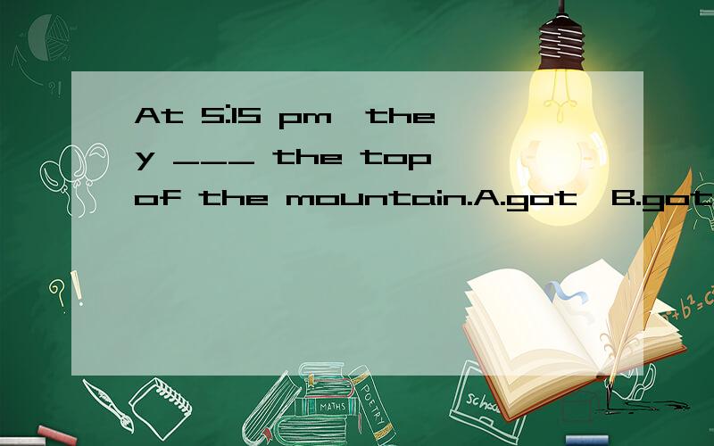 At 5:15 pm,they ___ the top of the mountain.A.got  B.got to  C.reached at  D.arrived