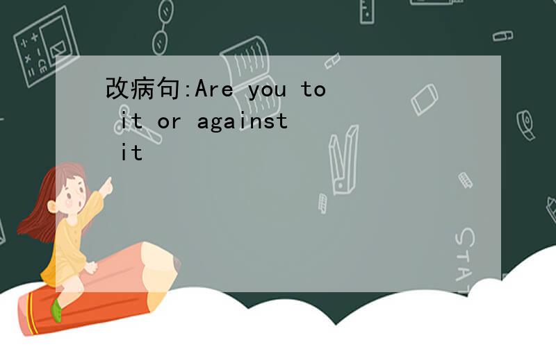 改病句:Are you to it or against it