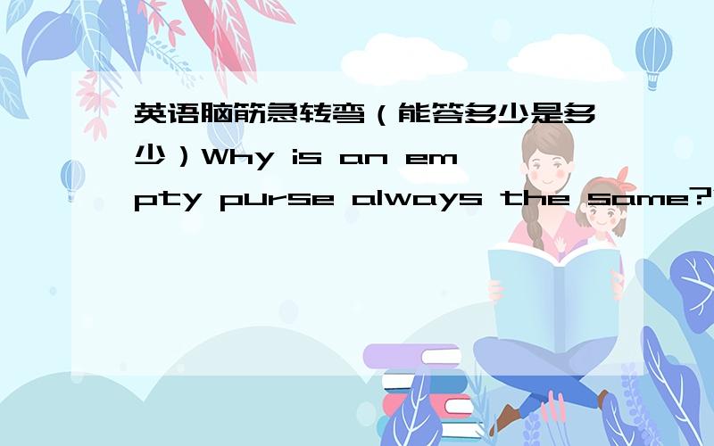 英语脑筋急转弯（能答多少是多少）Why is an empty purse always the same?What is full when it's used and empty when it's at rest?What do every couple have in common?What fruit is never found single?Why did little Tom put his brother's gu