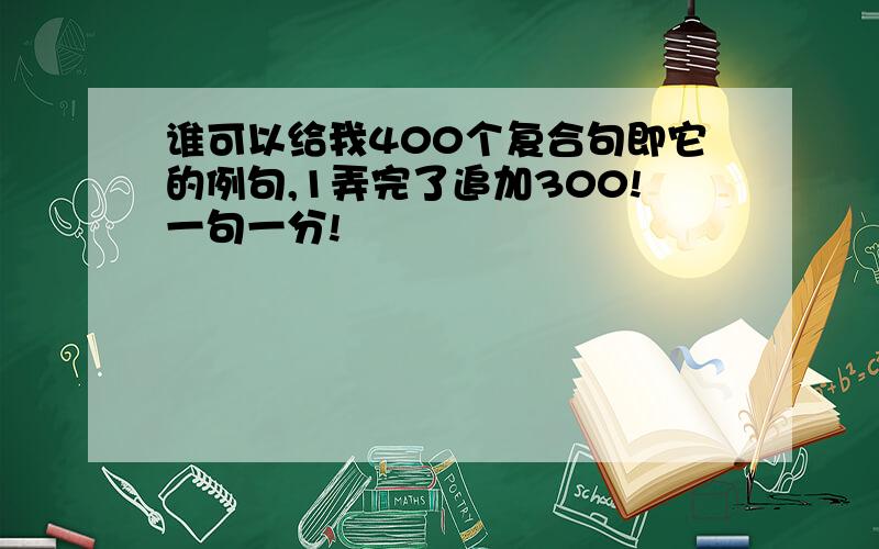 谁可以给我400个复合句即它的例句,1弄完了追加300!一句一分!