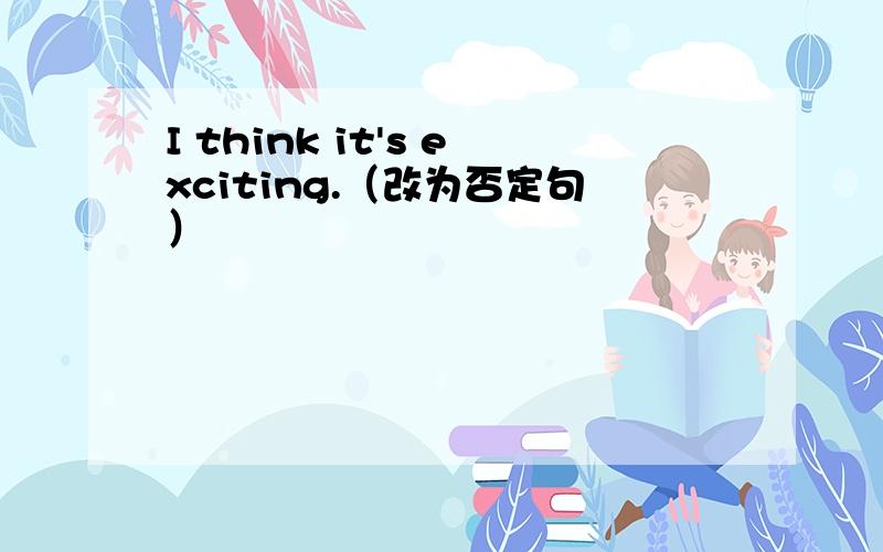 I think it's exciting.（改为否定句）