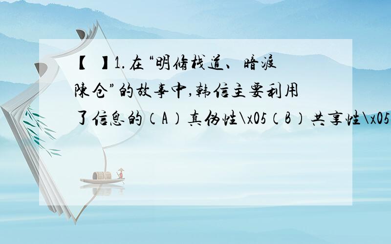 【 】1.在“明修栈道、暗渡陈仓”的故事中,韩信主要利用了信息的（A）真伪性\x05（B）共享性\x05（C）价值性\x05（D）载体依附性