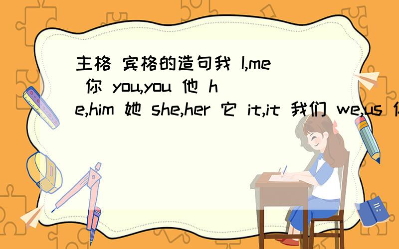 主格 宾格的造句我 I,me 你 you,you 他 he,him 她 she,her 它 it,it 我们 we,us 你们 you,you 他（她、它）们 they,them