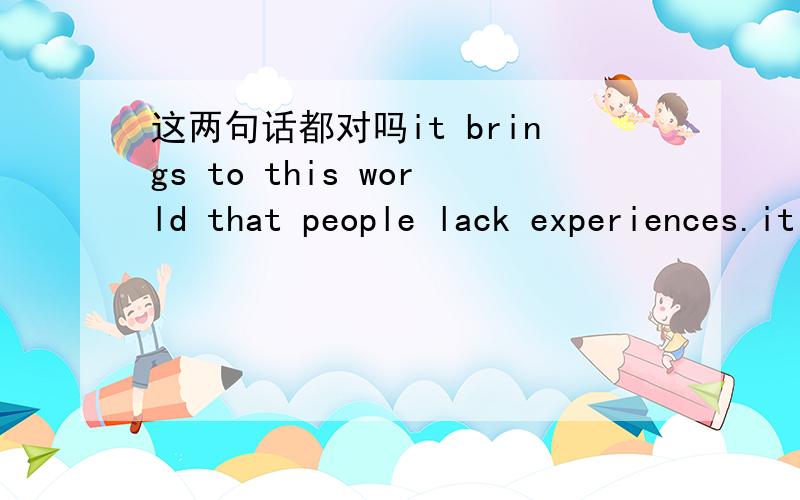 这两句话都对吗it brings to this world that people lack experiences.it brings to this worldit brings to this world that people lack experiencesit brings to this world that people who lack experiences这两句话都对吗,that引导的,哪个同