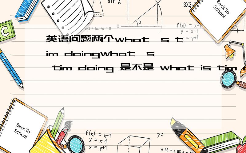 英语问题两个what's tim doingwhat's tim doing 是不是 what is tim doing 的简写如果是 那么 what's tim doing 不就是两个动词了吗 is 与 do