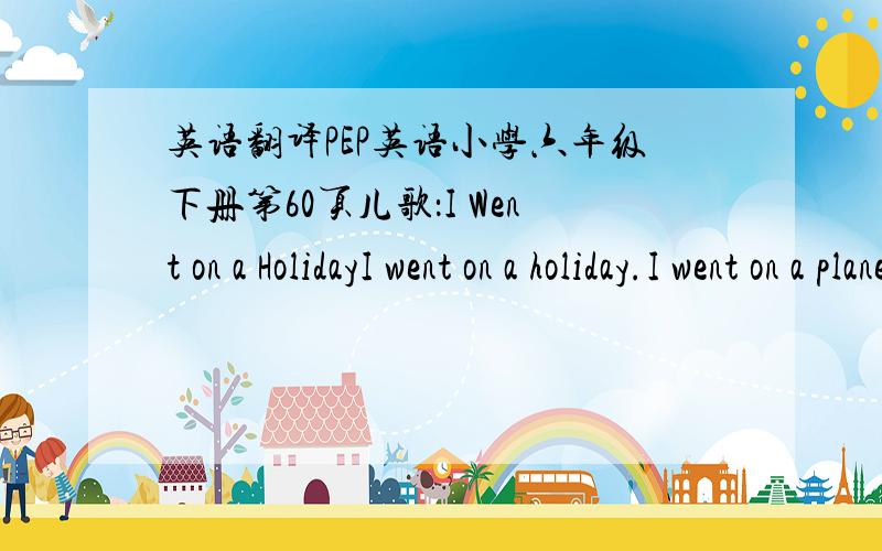 英语翻译PEP英语小学六年级下册第60页儿歌：I Went on a HolidayI went on a holiday.I went on a plane.I took many pictures.There never was rain.I ate many foods.I played in the sun.I shopped for new things.I had lots of fun.