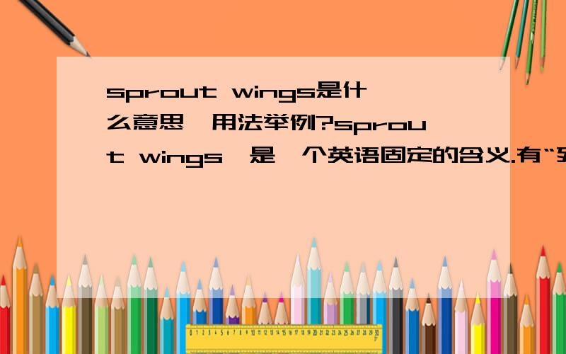 sprout wings是什么意思,用法举例?sprout wings,是一个英语固定的含义.有“死去并化作天使、善良得像天使一样 ”的含义,但我希望高手能提供更深一步的含义,来由?用法举例?这是不是说明sprout win