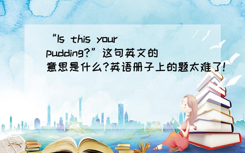 “Is this your pudding?”这句英文的意思是什么?英语册子上的题太难了!