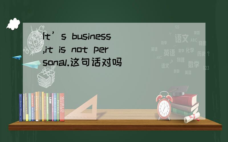 It’s business ,it is not personal.这句话对吗