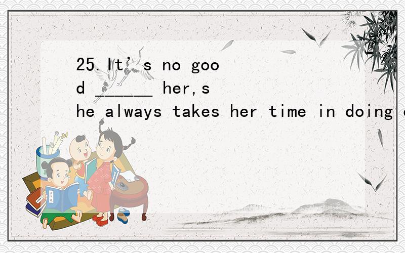 25.It’s no good ______ her,she always takes her time in doing everything.A.pressing B.to press C.oppressing D.to oppress我选A28.I don’t enjoy _______ with me.A.you stay B.you to stay C.you staying D.you should stay我选B31.You should really av