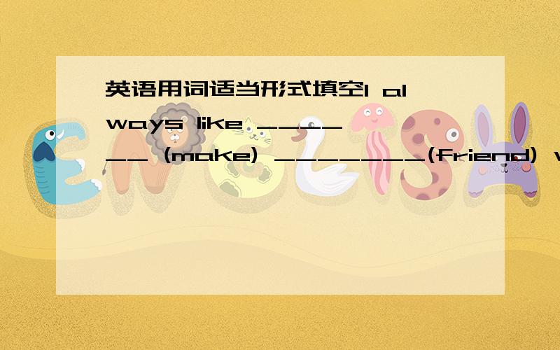 英语用词适当形式填空I always like ______ (make) _______(friend) with others.