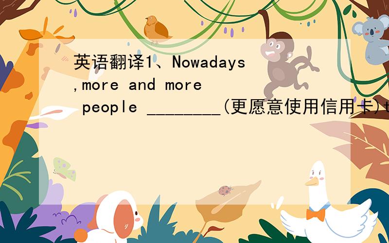 英语翻译1、Nowadays,more and more people ________(更愿意使用信用卡)than pay in cash．2、On their way home,they came over to help the man______(那人的车坏了)．3、If you'd like to ______ (付给我一小部分定金),I'll put the