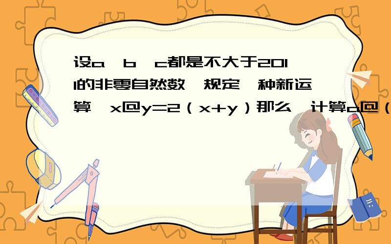 设a,b,c都是不大于2011的非零自然数,规定一种新运算,x@y=2（x+y）那么,计算a@（b@c）-（a@b）@c的最大值