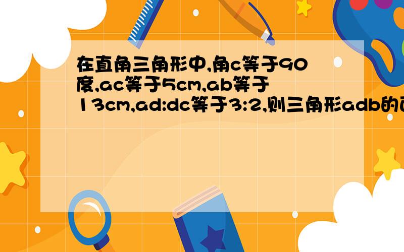 在直角三角形中,角c等于90度,ac等于5cm,ab等于13cm,ad:dc等于3:2,则三角形adb的面积为多少?可以用沟谷定理做吗?