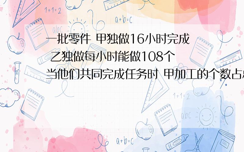 一批零件 甲独做16小时完成 乙独做每小时能做108个 当他们共同完成任务时 甲加工的个数占总数的62.5‰ 求乙加工零件的个数急