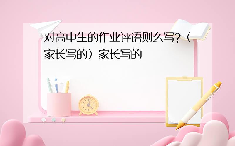 对高中生的作业评语则么写?（家长写的）家长写的