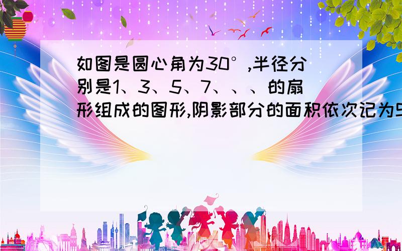 如图是圆心角为30°,半径分别是1、3、5、7、、、的扇形组成的图形,阴影部分的面积依次记为S1、S2、S3、则S50等于多少？（结果保留π）