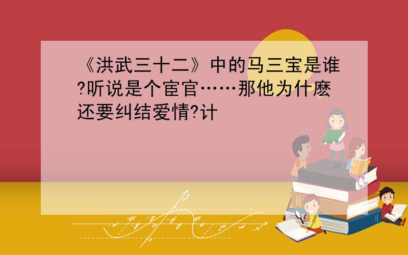 《洪武三十二》中的马三宝是谁?听说是个宦官……那他为什麽还要纠结爱情?计