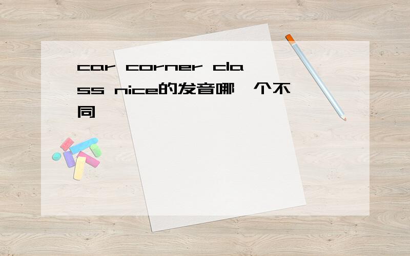 car corner class nice的发音哪一个不同