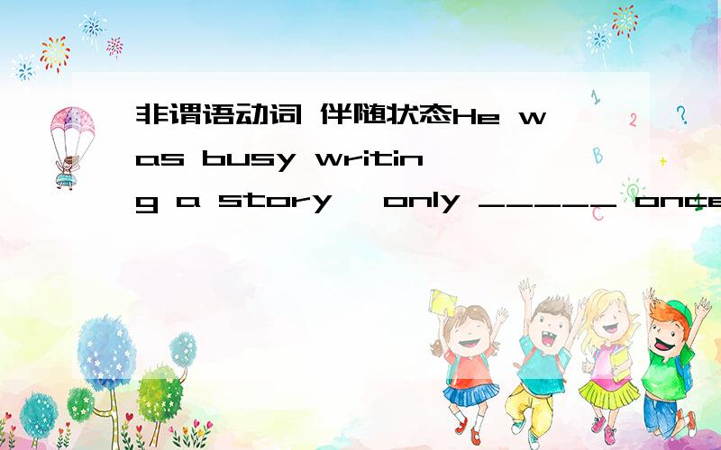 非谓语动词 伴随状态He was busy writing a story ,only _____ once in a while to smoke a cigarette.A.to stop B.stopping C.to have stopped D.having stopped 答案上选B的原因是说 分词短语作伴随状语看不懂,谁能说得具体一