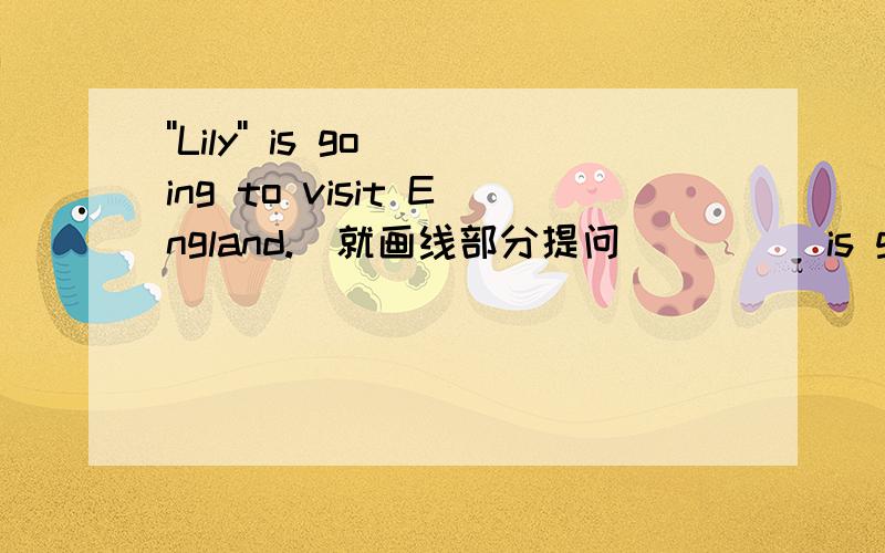 ''Lily'' is going to visit England.（就画线部分提问）____is going to visit England.